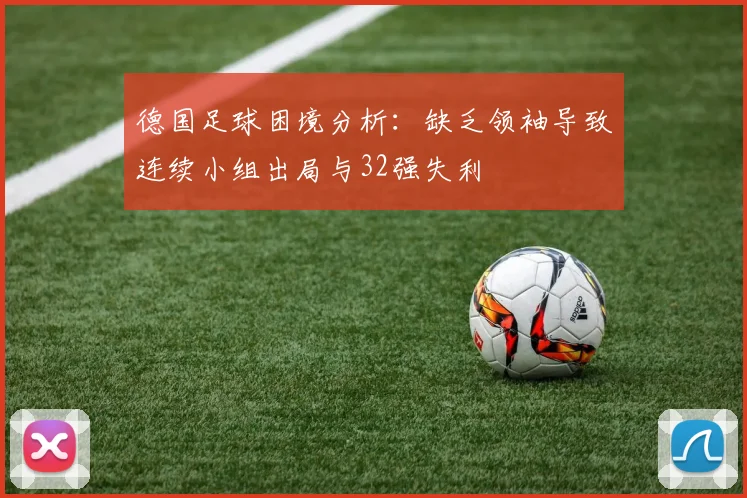 德国足球困境分析：缺乏领袖导致连续小组出局与32强失利