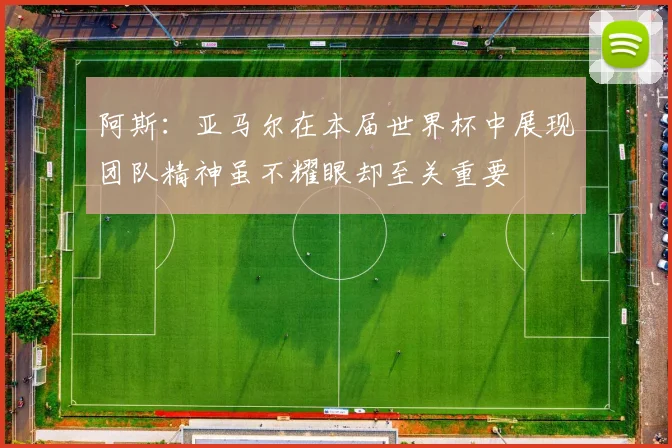 阿斯：亚马尔在本届世界杯中展现团队精神虽不耀眼却至关重要