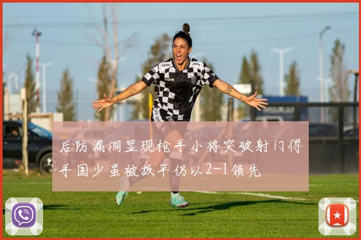 后防漏洞显现枪手小将突破射门得手国少虽被扳平仍以2-1领先