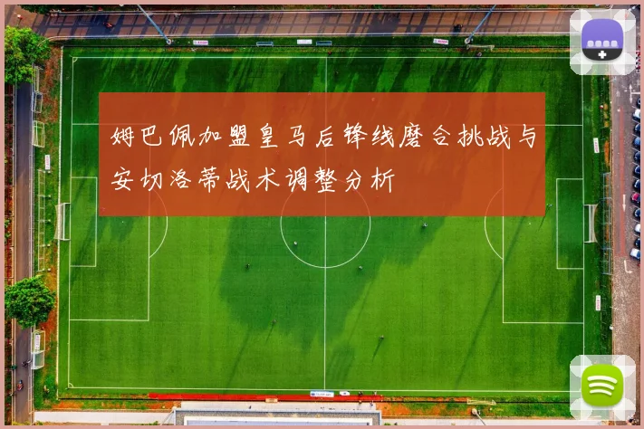 姆巴佩加盟皇马后锋线磨合挑战与安切洛蒂战术调整分析