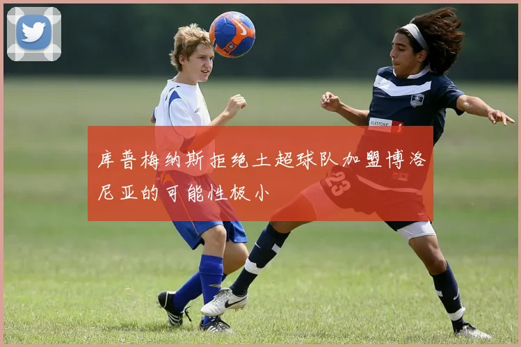 库普梅纳斯拒绝土超球队加盟博洛尼亚的可能性极小