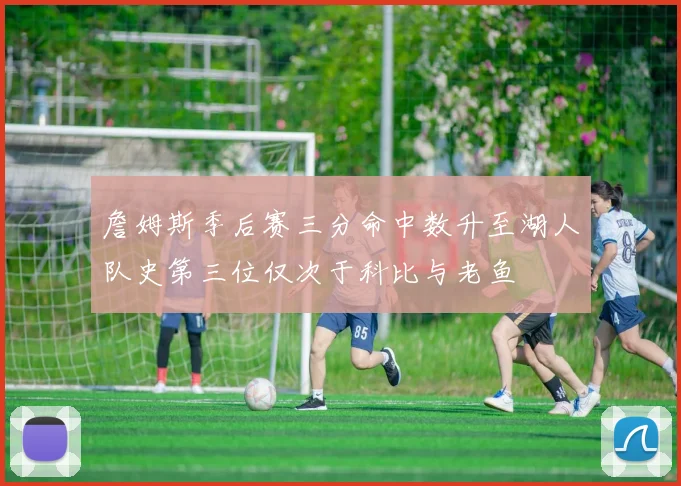 詹姆斯季后赛三分命中数升至湖人队史第三位仅次于科比与老鱼
