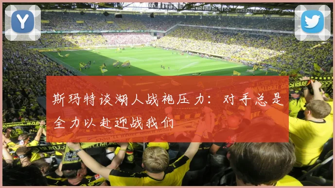 斯玛特谈湖人战袍压力：对手总是全力以赴迎战我们
