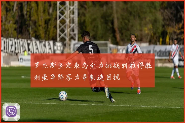 罗杰斯坚定表态全力挑战利雅得胜利豪华阵容力争制造困扰