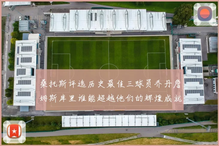 桑托斯评选历史最佳三球员乔丹詹姆斯库里谁能超越他们的辉煌成就