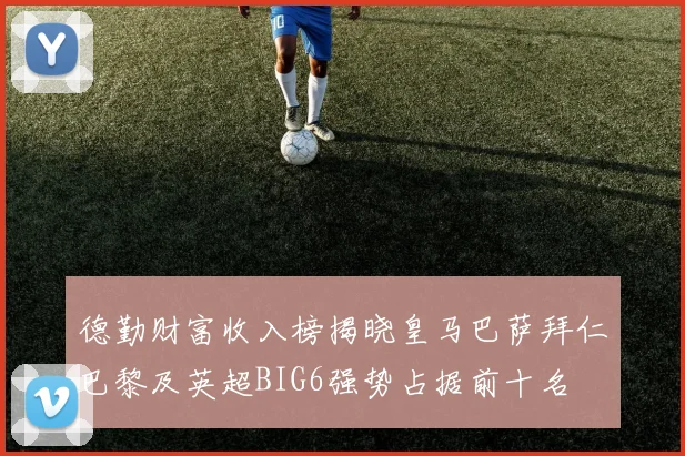 德勤财富收入榜揭晓皇马巴萨拜仁巴黎及英超BIG6强势占据前十名
