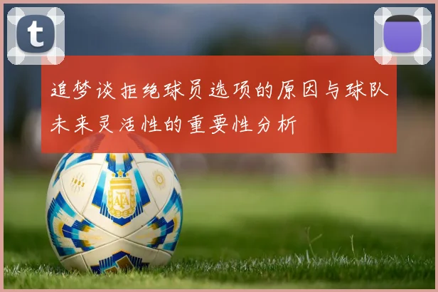 追梦谈拒绝球员选项的原因与球队未来灵活性的重要性分析