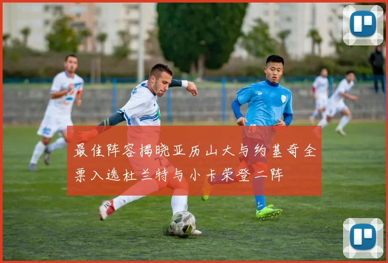 最佳阵容揭晓亚历山大与约基奇全票入选杜兰特与小卡荣登二阵