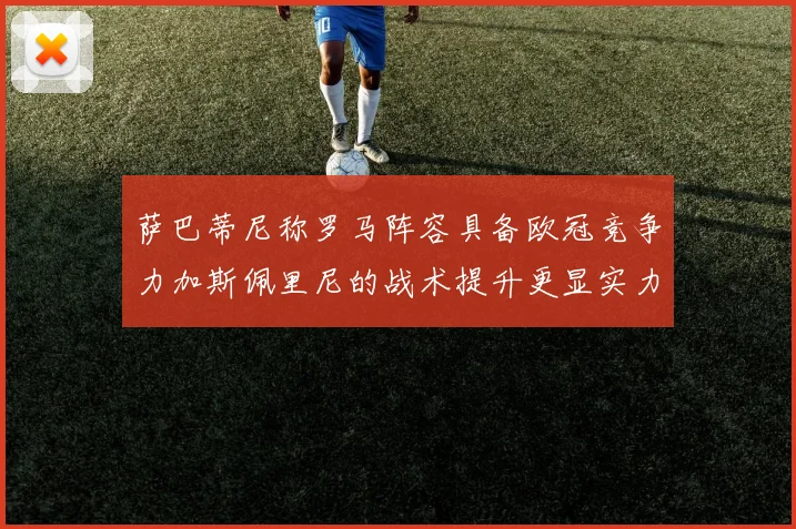 萨巴蒂尼称罗马阵容具备欧冠竞争力加斯佩里尼的战术提升更显实力