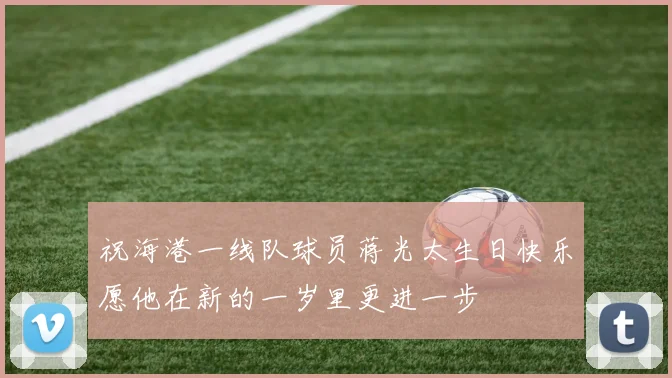 祝海港一线队球员蒋光太生日快乐愿他在新的一岁里更进一步