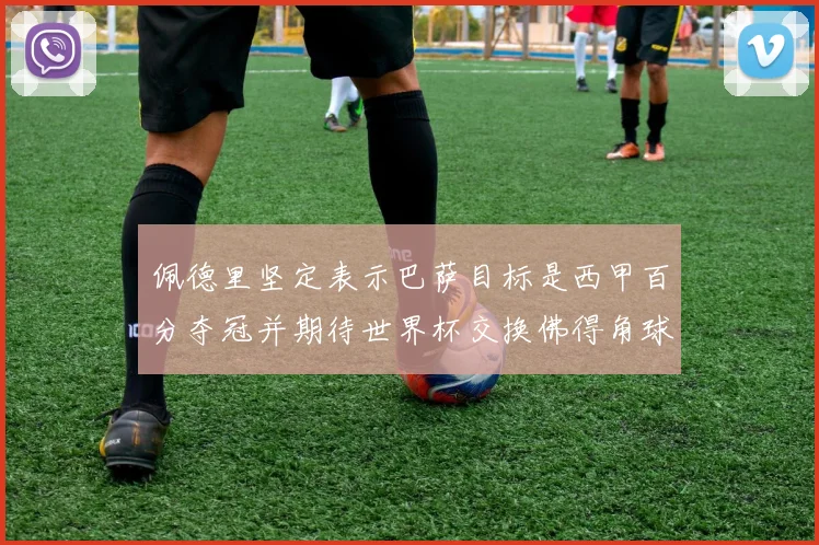 佩德里坚定表示巴萨目标是西甲百分夺冠并期待世界杯交换佛得角球衣