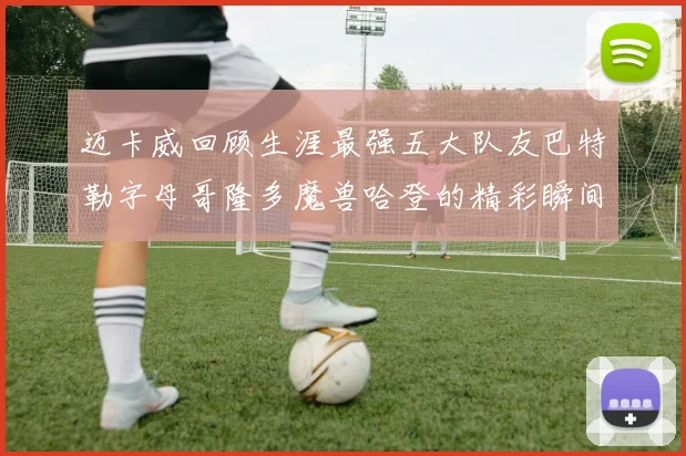 迈卡威回顾生涯最强五大队友巴特勒字母哥隆多魔兽哈登的精彩瞬间