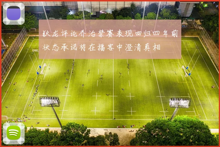 狄龙评论乔治禁赛表现回归四年前状态承诺将在播客中澄清真相