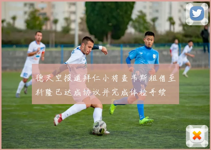 德天空报道拜仁小将查韦斯租借至科隆已达成协议并完成体检手续