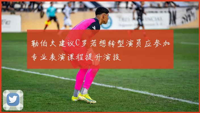 勒伯夫建议C罗若想转型演员应参加专业表演课程提升演技