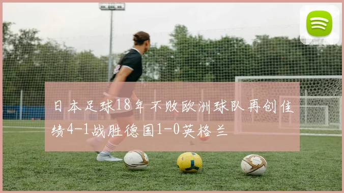 日本足球18年不败欧洲球队再创佳绩4-1战胜德国1-0英格兰