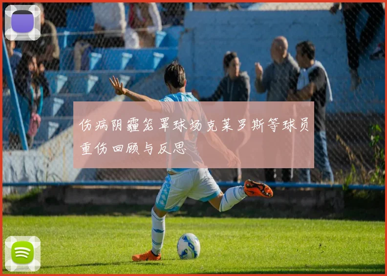 伤病阴霾笼罩球场克莱罗斯等球员重伤回顾与反思