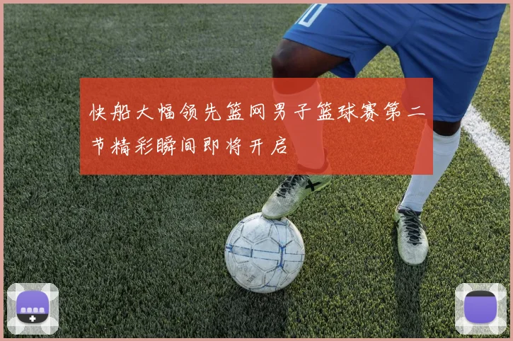快船大幅领先篮网男子篮球赛第二节精彩瞬间即将开启