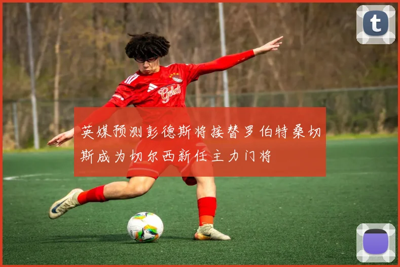 英媒预测彭德斯将接替罗伯特桑切斯成为切尔西新任主力门将