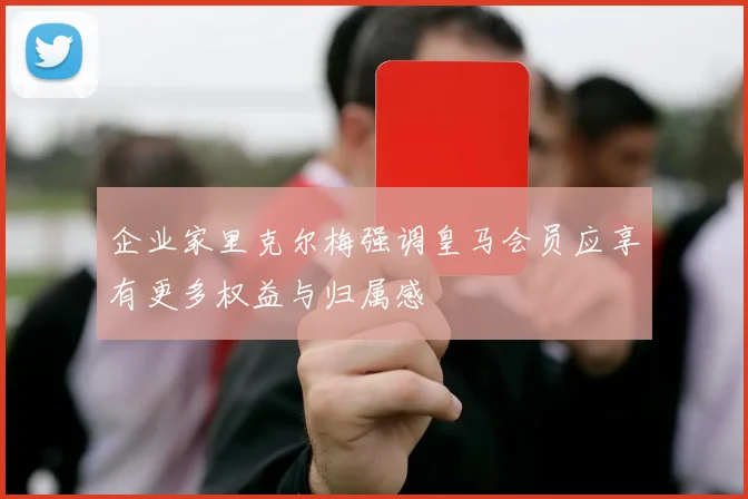 企业家里克尔梅强调皇马会员应享有更多权益与归属感