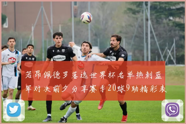 若昂佩德罗落选世界杯名单热刺蓝军对决前夕分享赛季20球9助精彩表现